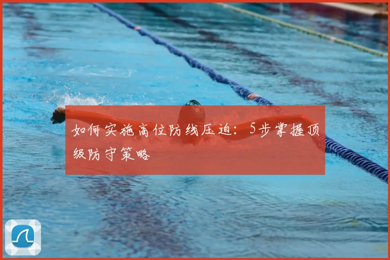 如何实施高位防线压迫：5步掌握顶级防守策略