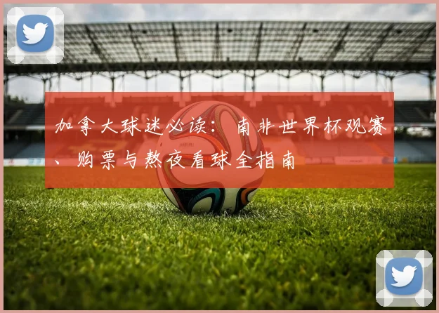 加拿大球迷必读：南非世界杯观赛、购票与熬夜看球全指南