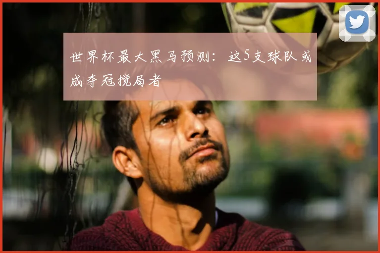 世界杯最大黑马预测：这5支球队或成夺冠搅局者