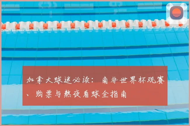 加拿大球迷必读:南非世界杯观赛、购票与熬夜看球全指南