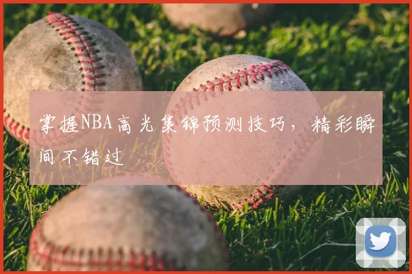 掌握NBA高光集锦预测技巧，精彩瞬间不错过