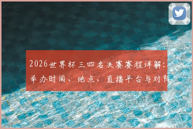 2026世界杯三四名决赛赛程详解：举办时间、地点、直播平台与对阵前瞻