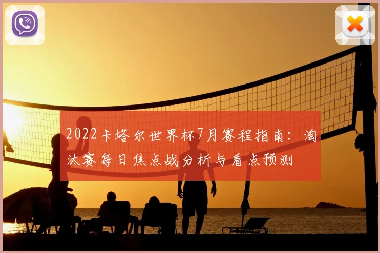 2022卡塔尔世界杯7月赛程指南:淘汰赛每日焦点战分析与看点预测