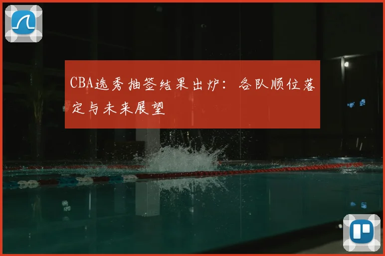 CBA选秀抽签结果出炉：各队顺位落定与未来展望