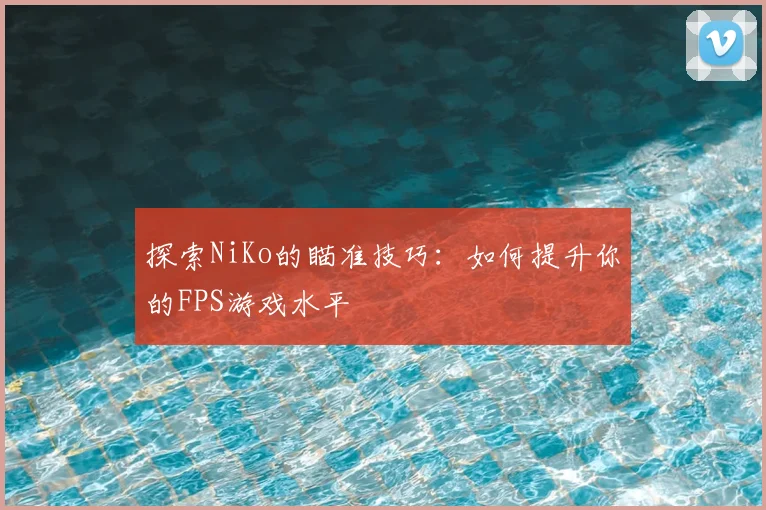 探索NiKo的瞄准技巧：如何提升你的FPS游戏水平