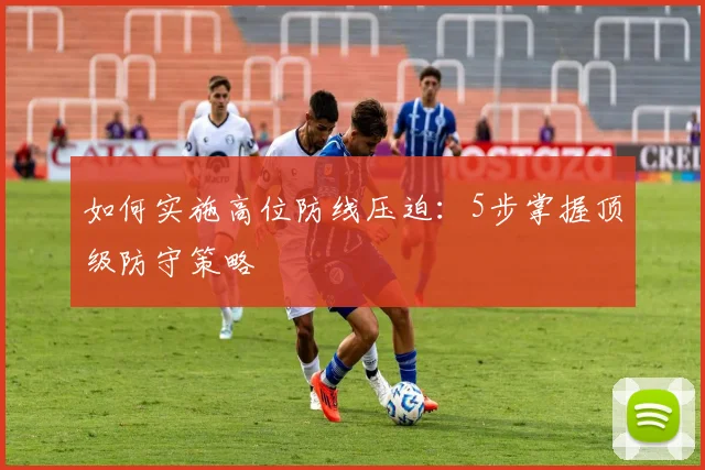 如何实施高位防线压迫：5步掌握顶级防守策略
