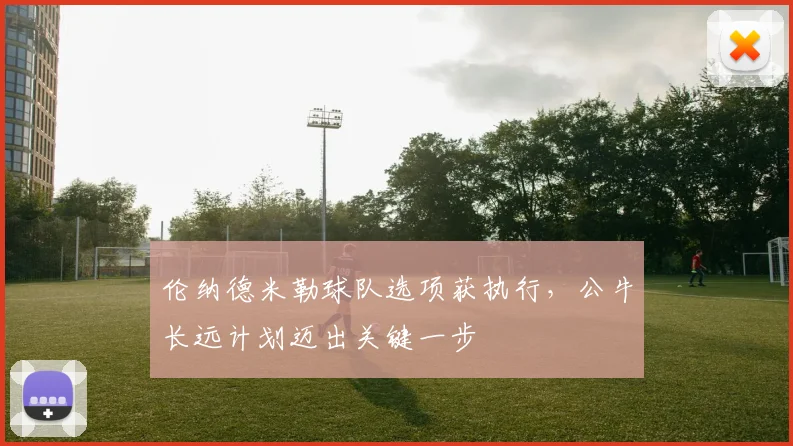 伦纳德米勒球队选项获执行，公牛长远计划迈出关键一步
