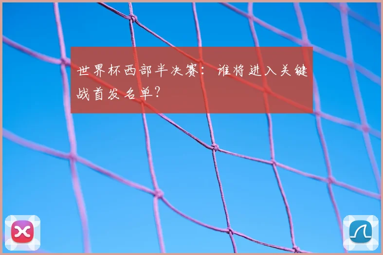 世界杯西部半决赛：谁将进入关键战首发名单？