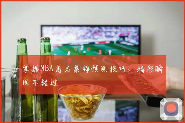 掌握NBA高光集锦预测技巧,精彩瞬间不错过