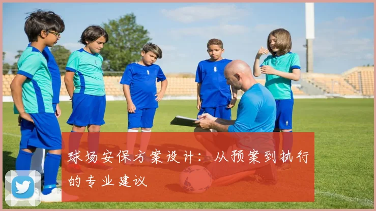 球场安保方案设计：从预案到执行的专业建议