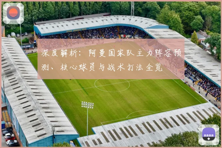 深度解析：阿曼国家队主力阵容预测、核心球员与战术打法全览