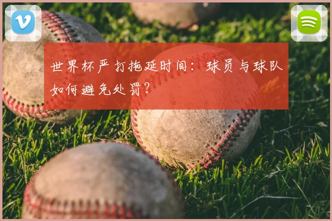 世界杯严打拖延时间：球员与球队如何避免处罚？