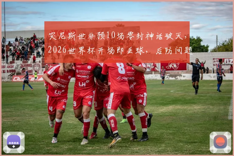 突尼斯世非预10场零封神话破灭，2026世界杯开场即丢球，后防问题暴露无遗