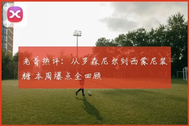 老哥热评：从罗森尼尔到西蒙尼装糖 本周爆点全回顾