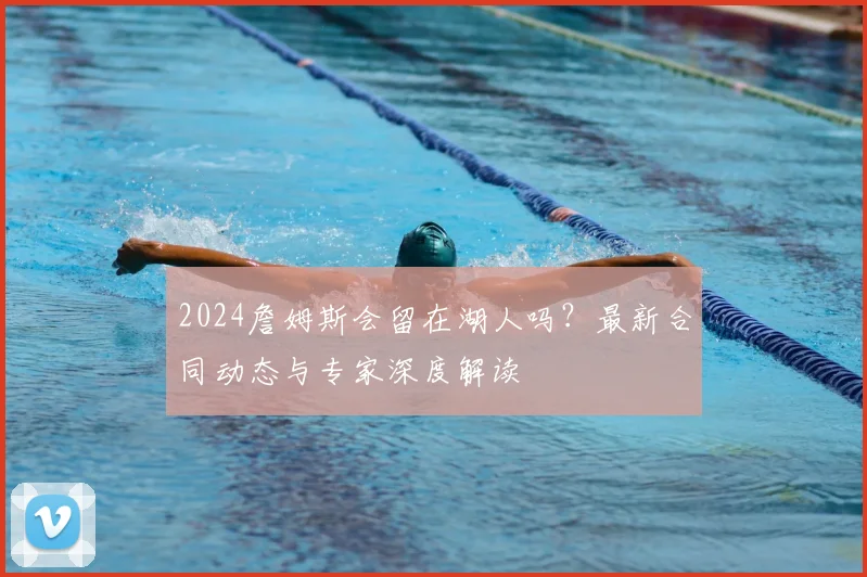 2024詹姆斯会留在湖人吗？最新合同动态与专家深度解读