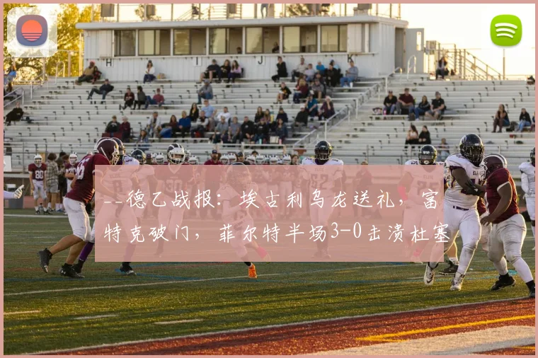 __德乙战报：埃古利乌龙送礼，富特克破门，菲尔特半场3-0击溃杜塞尔多夫__