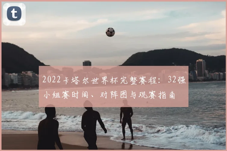 2022卡塔尔世界杯完整赛程：32强小组赛时间、对阵图与观赛指南