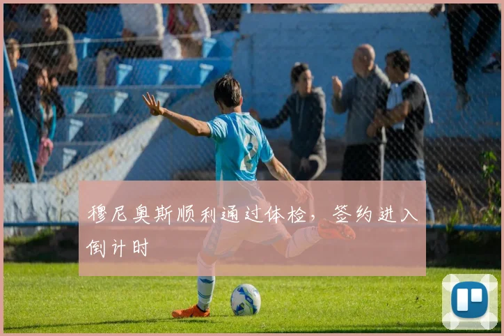 穆尼奥斯顺利通过体检，签约进入倒计时
