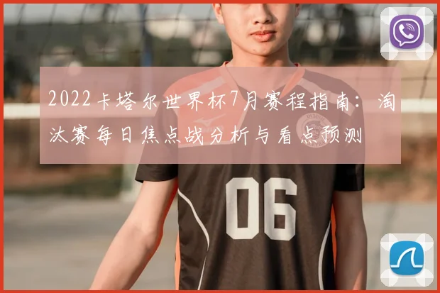 2022卡塔尔世界杯7月赛程指南：淘汰赛每日焦点战分析与看点预测