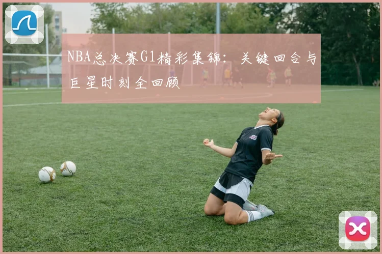 NBA总决赛G1精彩集锦：关键回合与巨星时刻全回顾