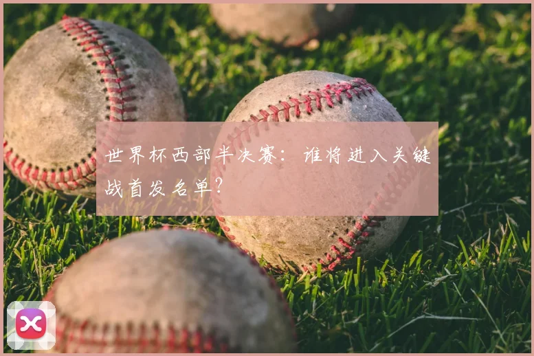 世界杯西部半决赛：谁将进入关键战首发名单？