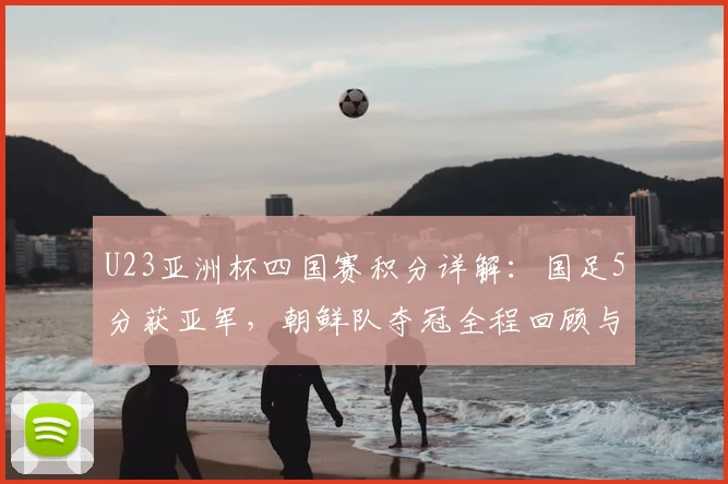 U23亚洲杯四国赛积分详解：国足5分获亚军，朝鲜队夺冠全程回顾与战术分析