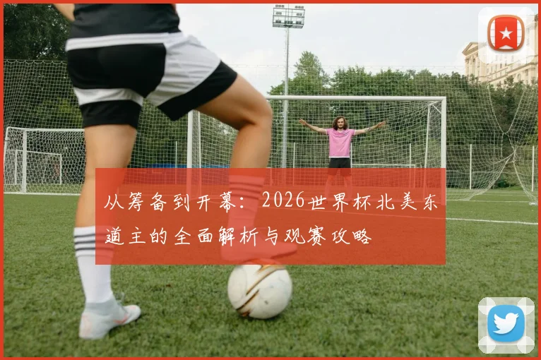 从筹备到开幕：2026世界杯北美东道主的全面解析与观赛攻略