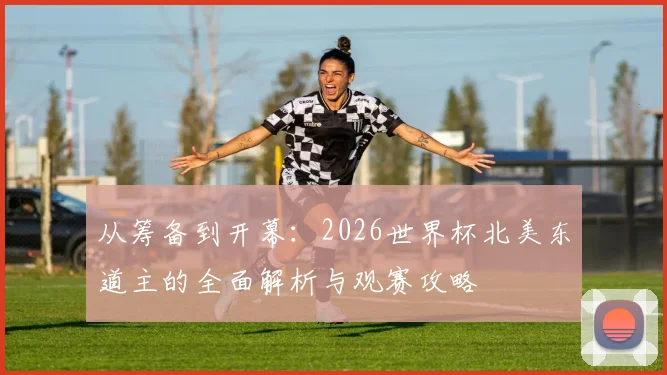 从筹备到开幕：2026世界杯北美东道主的全面解析与观赛攻略