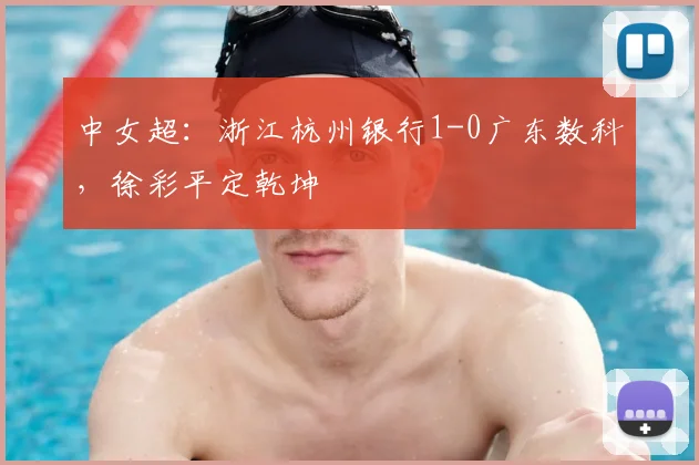 中女超：浙江杭州银行1-0广东数科，徐彩平定乾坤